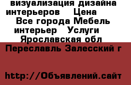 3D визуализация дизайна интерьеров! › Цена ­ 200 - Все города Мебель, интерьер » Услуги   . Ярославская обл.,Переславль-Залесский г.